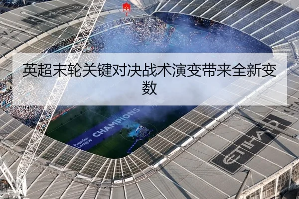 英超末轮关键对决战术演变带来全新变数
